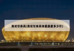奥尼尔身高(奥尼尔身高体重最重多少斤)
