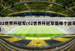 02世界杯冠军(02世界杯冠军是哪个国家)