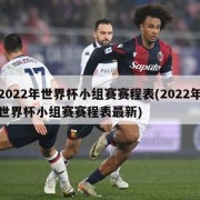 2022年世界杯小组赛赛程表(2022年世界杯小组赛赛程表最新)