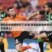 演员的自我修养天下足球(演员的自我修养天下足球上)