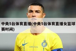 中央5台体育直播(中央5台体育直播女篮球赛时间)