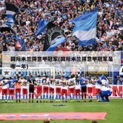 国际米兰得意甲冠军(国际米兰得意甲冠军是哪一年)