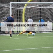 c罗新冠检测呈阳性(c罗新冠仍为阳性缺阵)