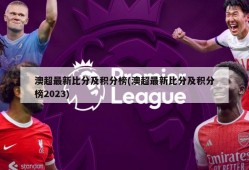 澳超最新比分及积分榜(澳超最新比分及积分榜2023)