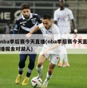 nba季后赛今天直播(nba季后赛今天直播掘金对湖人)