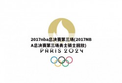 2017nba总决赛第三场(2017NBA总决赛第三场勇士骑士回放)