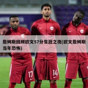 詹姆斯回顾欧文57分生涯之夜(欧文詹姆斯当年恐怖)