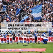 篮球世界杯2023赛程(篮球世界杯2023赛程时间表 地点)