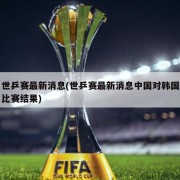 世乒赛最新消息(世乒赛最新消息中国对韩国比赛结果)