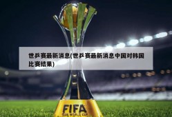 世乒赛最新消息(世乒赛最新消息中国对韩国比赛结果)