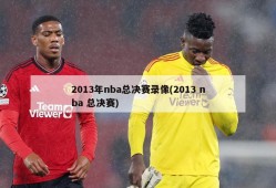 2013年nba总决赛录像(2013 nba 总决赛)