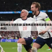 富勒姆足球俱乐部(富勒姆足球俱乐部营收及利润)