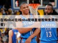 在线nba(在线nba现场直播***免费观看)