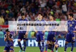 2010世界杯最佳阵容(2010世界杯前八名)