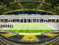 切尔西vs利物浦直播(切尔西vs利物浦直播20242)
