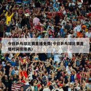 今日乒乓球比赛直播免费(今日乒乓球比赛直播时间按排表)
