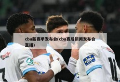 cba新赛季发布会(cba赛后新闻发布会直播)