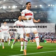 nba季后赛时间2022(NBA季后赛时间周期)