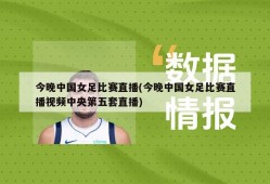 今晚中国女足比赛直播(今晚中国女足比赛直播视频中央第五套直播)