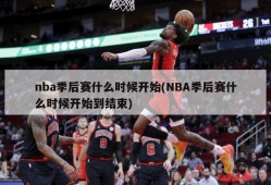 nba季后赛什么时候开始(NBA季后赛什么时候开始到结束)