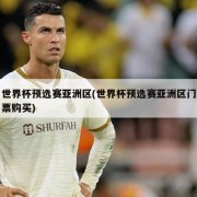世界杯预选赛亚洲区(世界杯预选赛亚洲区门票购买)