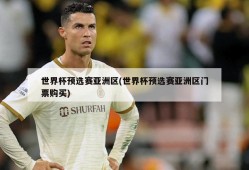 世界杯预选赛亚洲区(世界杯预选赛亚洲区门票购买)
