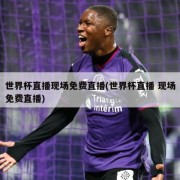 世界杯直播现场免费直播(世界杯直播 现场免费直播)
