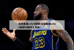 女排直播cctv5视频(女排直播cctv5视频中国对土耳其)
