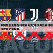 中国男篮直播在线观看免费(中国男篮直播在线观看免费视频)