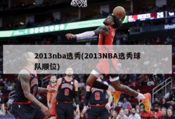 2013nba选秀(2013NBA选秀球队顺位)