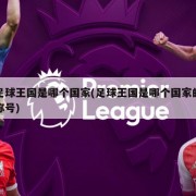 足球王国是哪个国家(足球王国是哪个国家的称号)