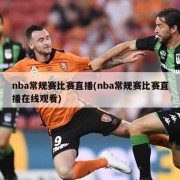 nba常规赛比赛直播(nba常规赛比赛直播在线观看)