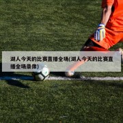湖人今天的比赛直播全场(湖人今天的比赛直播全场录像)