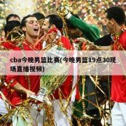 cba今晚男篮比赛(今晚男篮19点30现场直播视频)