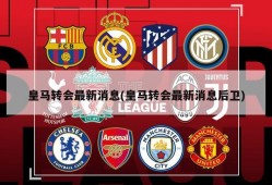 皇马转会最新消息(皇马转会最新消息后卫)