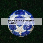 皇马vs巴萨2013(皇马vs巴萨2018全场回放)