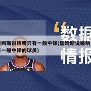 詹姆斯说姚明只有一般中锋(詹姆斯说姚明只有一般中锋的球员)