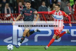 曼城无力支付梅西转会费(曼城 梅西转会)