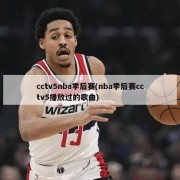 cctv5nba季后赛(nba季后赛cctv5播放过的歌曲)