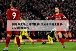 国足今天晚上足球比赛(国足今天晚上比赛cctv5转播吗?)