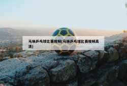 马琳乒乓球比赛视频(马琳乒乓球比赛视频高清)