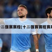 十二强赛赛程(十二强赛赛程赛果)