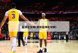 篮球比分网(竞彩篮球比分网)