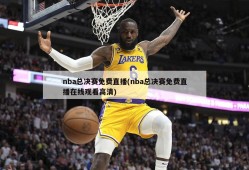 nba总决赛免费直播(nba总决赛免费直播在线观看高清)
