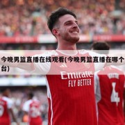 今晚男篮直播在线观看(今晚男篮直播在哪个台)