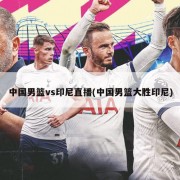 中国男篮vs印尼直播(中国男篮大胜印尼)
