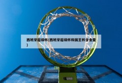 西班牙超级杯(西班牙超级杯和国王杯含金量)
