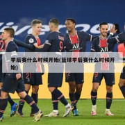 季后赛什么时候开始(篮球季后赛什么时候开始)