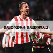 曼联任命主教练(曼联主教练人选)