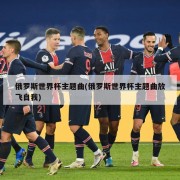俄罗斯世界杯主题曲(俄罗斯世界杯主题曲放飞自我)